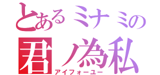 とあるミナミの君ノ為私（アイフォーユー）