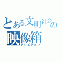 とある文明社会の映像箱（テレビジョン）