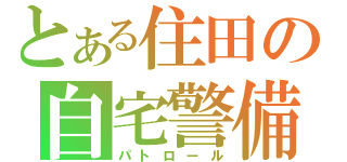 とある住田の自宅警備（パトロール）