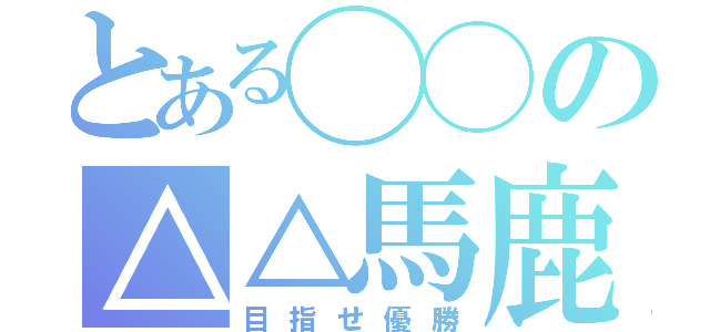 とある◯◯の△△馬鹿（目指せ優勝）