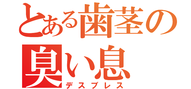 とある歯茎の臭い息（デスブレス）