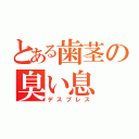 とある歯茎の臭い息（デスブレス）