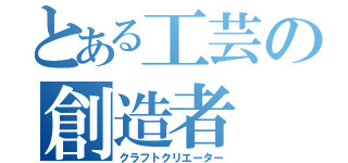 とある工芸の創造者（クラフトクリエーター）