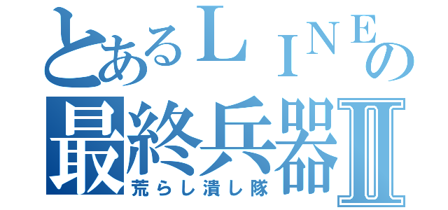 とあるＬＩＮＥ の最終兵器Ⅱ（荒らし潰し隊）