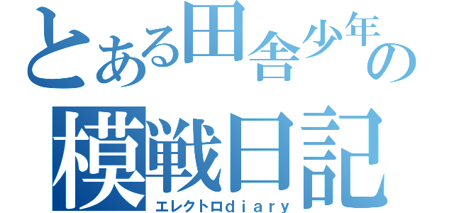 とある田舎少年の模戦日記（エレクトロｄｉａｒｙ）