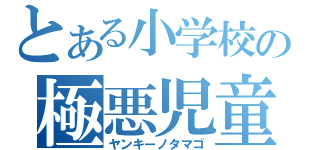 とある小学校の極悪児童（ヤンキーノタマゴ）