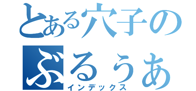 とある穴子のぶるぅぁぁ（インデックス）