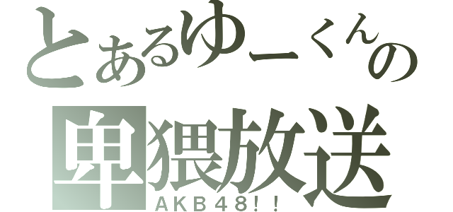 とあるゆーくんの卑猥放送（ＡＫＢ４８！！）