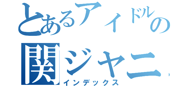 とあるアイドルの関ジャニ好き（インデックス）