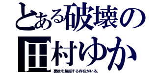 とある破壊の田村ゆかり（悪役を超越する存在がいる。）