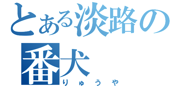 とある淡路の番犬（りゅうや）