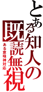 とある知人の既読無視（ある意味神対応）