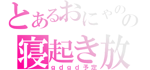 とあるおにゃのこの寝起き放送（ｇｄｇｄ予定）