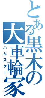 とある黒木の大車輪家（ハムスター）