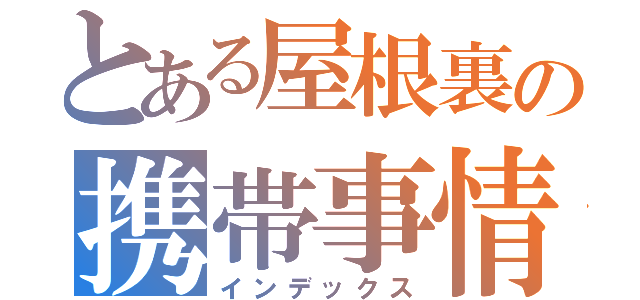 とある屋根裏の携帯事情（インデックス）