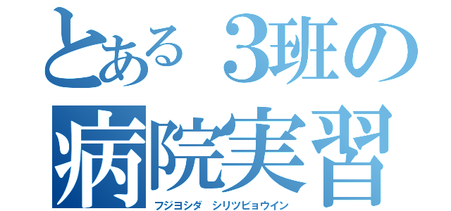 とある３班の病院実習（フジヨシダ　シリツビョウイン）