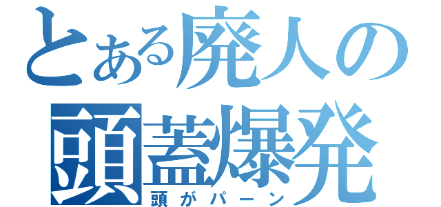 とある廃人の頭蓋爆発（頭がパーン）