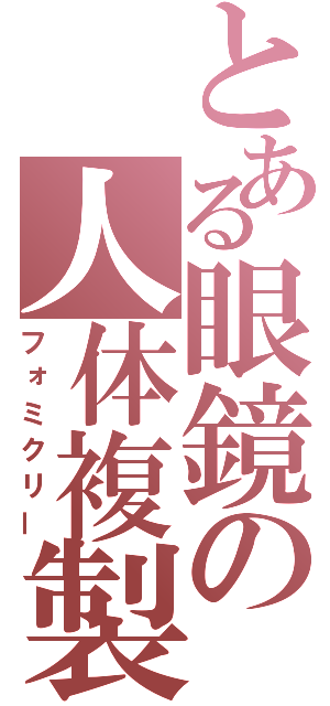 とある眼鏡の人体複製（フォミクリー）