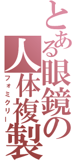 とある眼鏡の人体複製（フォミクリー）