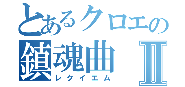 とあるクロエの鎮魂曲Ⅱ（レクイエム）