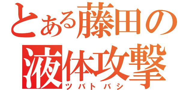 とある藤田の液体攻撃（ツバトバシ）