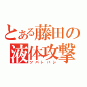 とある藤田の液体攻撃（ツバトバシ）