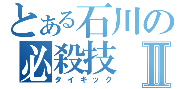 とある石川の必殺技Ⅱ（タイキック）