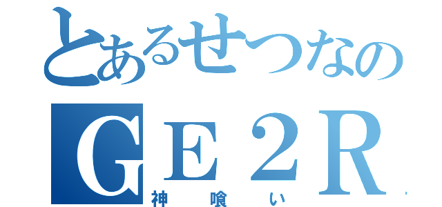 とあるせつなのＧＥ２ＲＢ（神喰い）