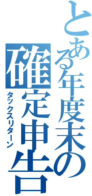 とある年度末の確定申告（タックスリターン）