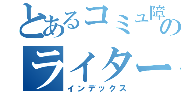 とあるコミュ障のライター記録（インデックス）