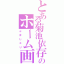 とある菊池依存症の人のホーム画（ぷまじゅり）