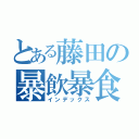 とある藤田の暴飲暴食（インデックス）