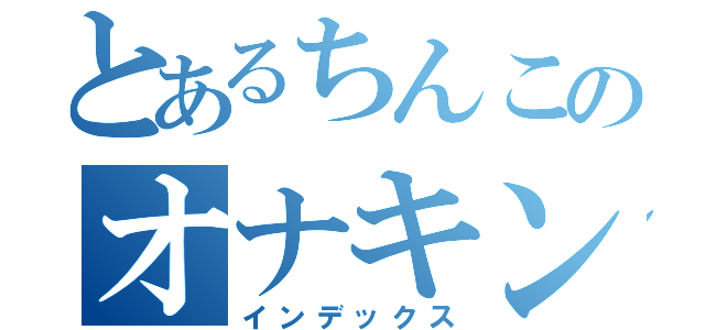 とあるちんこのオナキン日記（インデックス）