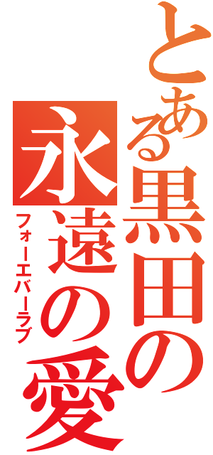 とある黒田の永遠の愛（フォーエバーラブ）