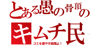 とある愚の骨頂のキムチ民（ゴミを燃やす時間よ！）