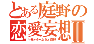 とある庭野の恋愛妄想Ⅱ（キモオタへと化す庭野）