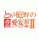 とある庭野の恋愛妄想Ⅱ（キモオタへと化す庭野）