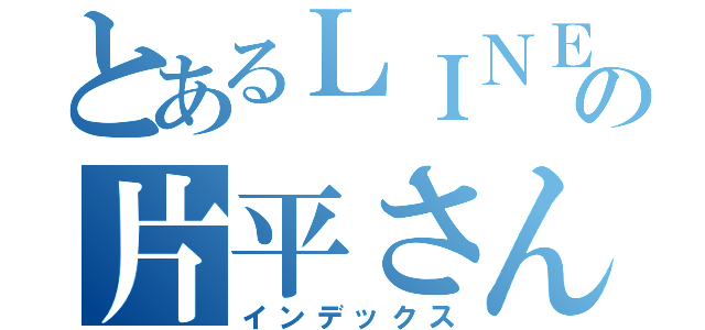 とあるＬＩＮＥの片平さん（インデックス）