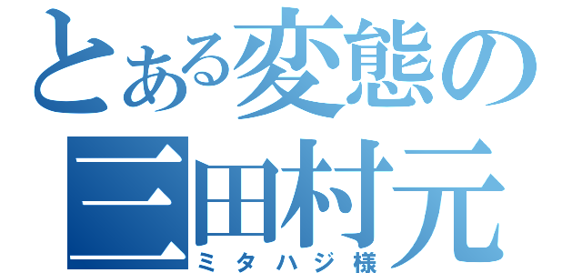 とある変態の三田村元（ミタハジ様）