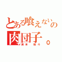 とある喰えないの肉団子。（浦本　魁斗）