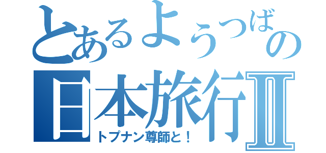 とあるようつばーの日本旅行Ⅱ（トプナン尊師と！）