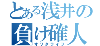 とある浅井の負け確人生（オワタライフ）