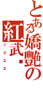 とある嬌艷の紅武姬（ックスス）