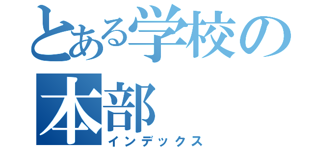 とある学校の本部（インデックス）