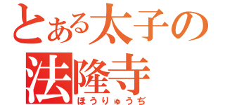 とある太子の法隆寺（ほうりゅうぢ）