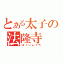 とある太子の法隆寺（ほうりゅうぢ）