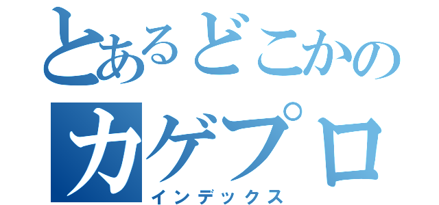 とあるどこかのカゲプロ厨（インデックス）