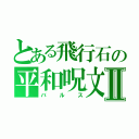 とある飛行石の平和呪文Ⅱ（バルス）