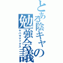 とある陰キャの勉強会議（ヤバサマックス）