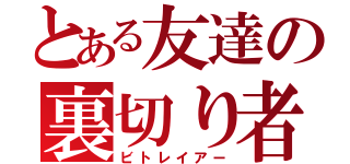 とある友達の裏切り者（ビトレイアー）